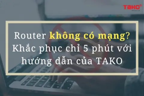Router không có mạng gây gián đoạn công việc? Khắc phục chỉ 5 phút với hướng dẫn của TAKO
