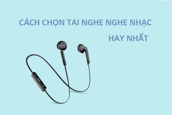 CÁCH CHỌN TAI NGHE NGHE NHẠC HAY NHẤT