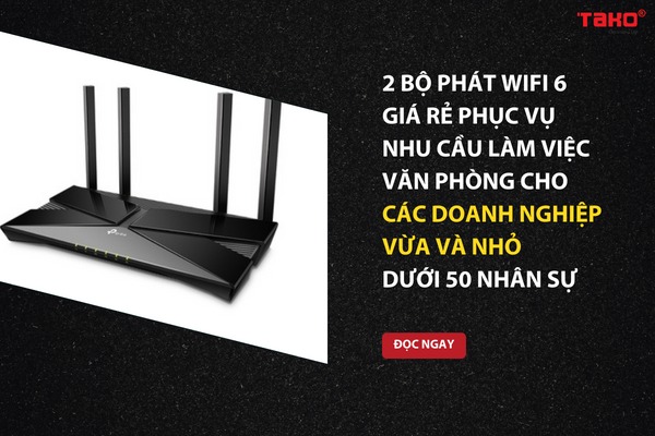 2 bộ phát wifi 6 giá rẻ phục vụ nhu cầu làm việc văn phòng cho các doanh nghiệp vừa và nhỏ dưới 50 nhân sự