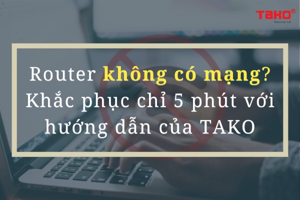 Router không có mạng gây gián đoạn công việc? Khắc phục chỉ 5 phút với hướng dẫn của TAKO